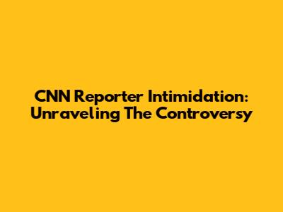 CNN Reporter Intimidation: Unraveling The Controversy