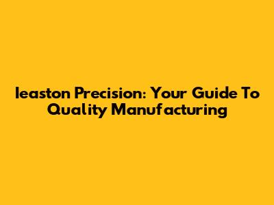 Ieaston Precision: Your Guide To Quality Manufacturing