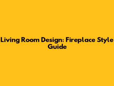 Living Room Design: Fireplace Style Guide