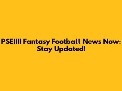 PSEIIII Fantasy Football News Now: Stay Updated!