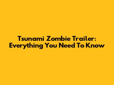 Tsunami Zombie Trailer: Everything You Need To Know